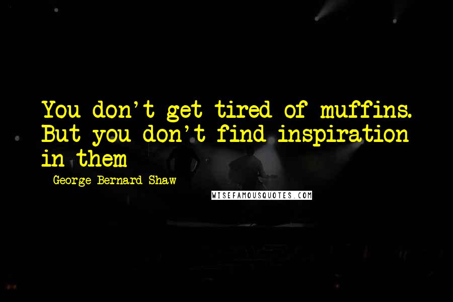 George Bernard Shaw Quotes: You don't get tired of muffins. But you don't find inspiration in them