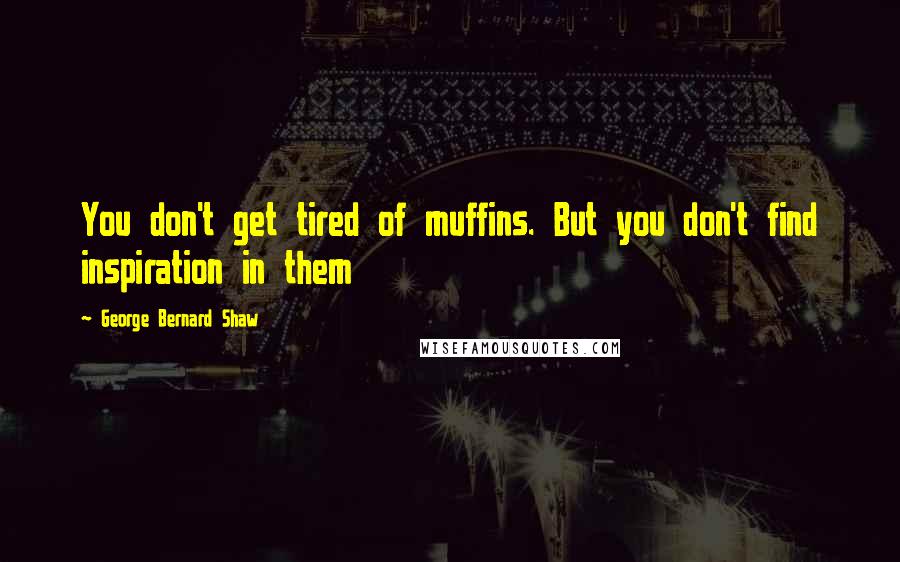 George Bernard Shaw Quotes: You don't get tired of muffins. But you don't find inspiration in them