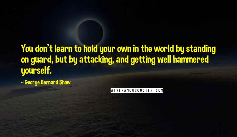 George Bernard Shaw Quotes: You don't learn to hold your own in the world by standing on guard, but by attacking, and getting well hammered yourself.