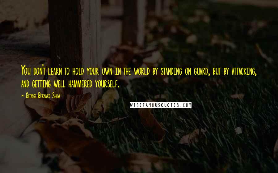 George Bernard Shaw Quotes: You don't learn to hold your own in the world by standing on guard, but by attacking, and getting well hammered yourself.