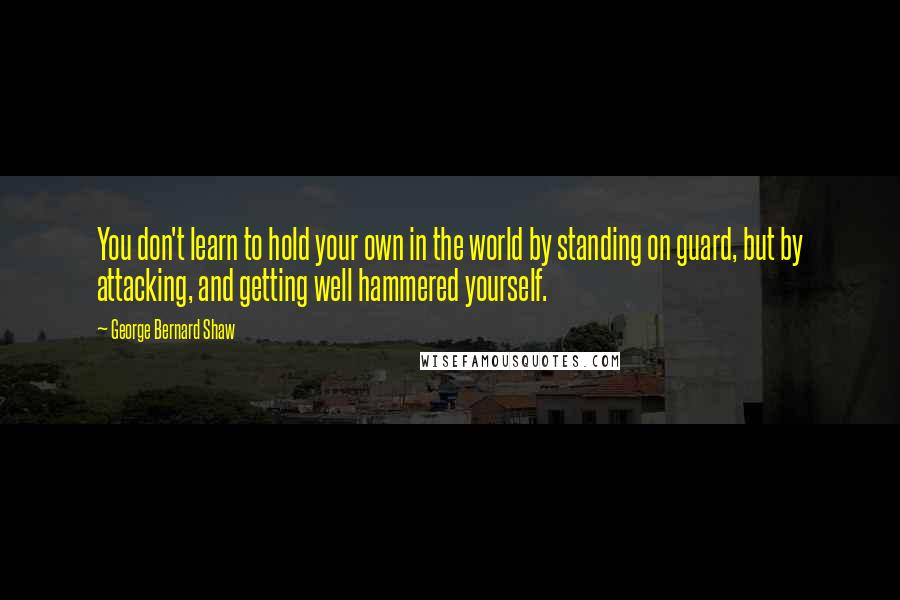 George Bernard Shaw Quotes: You don't learn to hold your own in the world by standing on guard, but by attacking, and getting well hammered yourself.