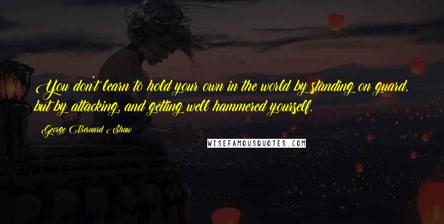 George Bernard Shaw Quotes: You don't learn to hold your own in the world by standing on guard, but by attacking, and getting well hammered yourself.