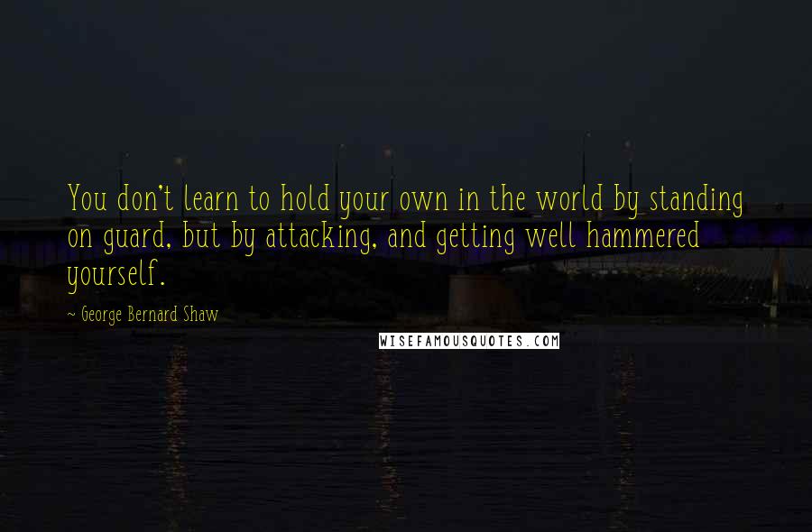 George Bernard Shaw Quotes: You don't learn to hold your own in the world by standing on guard, but by attacking, and getting well hammered yourself.