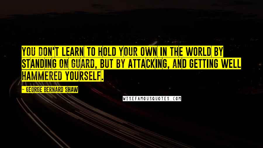 George Bernard Shaw Quotes: You don't learn to hold your own in the world by standing on guard, but by attacking, and getting well hammered yourself.