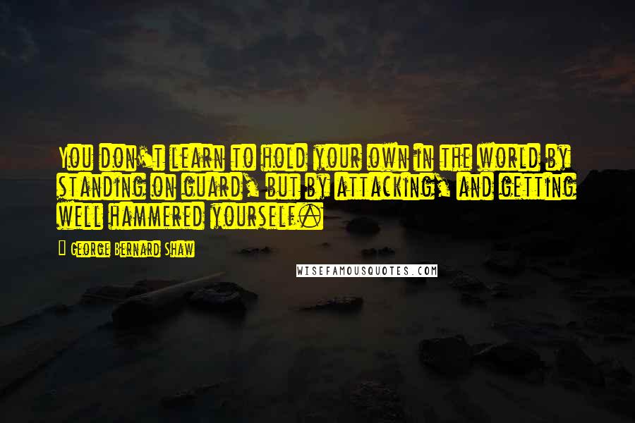 George Bernard Shaw Quotes: You don't learn to hold your own in the world by standing on guard, but by attacking, and getting well hammered yourself.