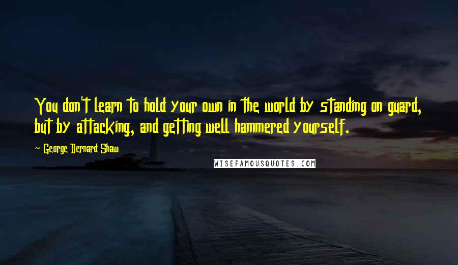 George Bernard Shaw Quotes: You don't learn to hold your own in the world by standing on guard, but by attacking, and getting well hammered yourself.