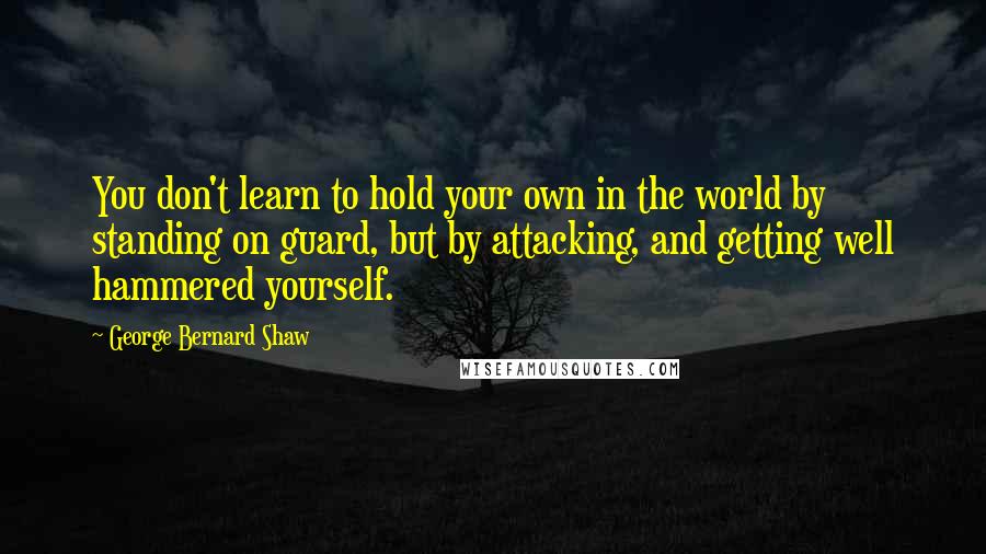 George Bernard Shaw Quotes: You don't learn to hold your own in the world by standing on guard, but by attacking, and getting well hammered yourself.