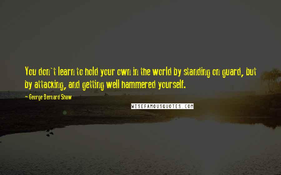 George Bernard Shaw Quotes: You don't learn to hold your own in the world by standing on guard, but by attacking, and getting well hammered yourself.