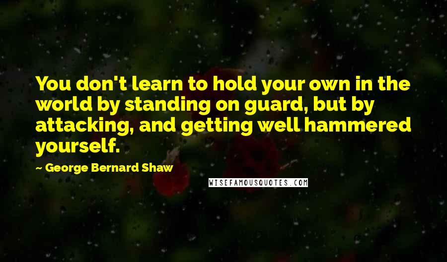 George Bernard Shaw Quotes: You don't learn to hold your own in the world by standing on guard, but by attacking, and getting well hammered yourself.