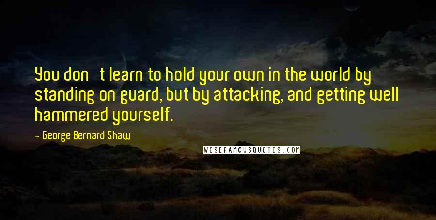 George Bernard Shaw Quotes: You don't learn to hold your own in the world by standing on guard, but by attacking, and getting well hammered yourself.