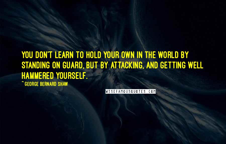 George Bernard Shaw Quotes: You don't learn to hold your own in the world by standing on guard, but by attacking, and getting well hammered yourself.