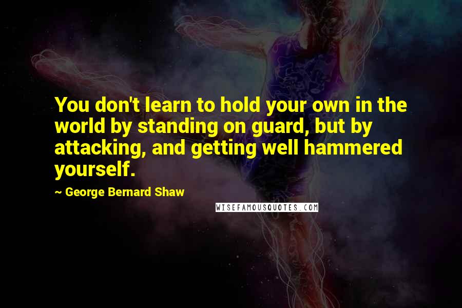 George Bernard Shaw Quotes: You don't learn to hold your own in the world by standing on guard, but by attacking, and getting well hammered yourself.