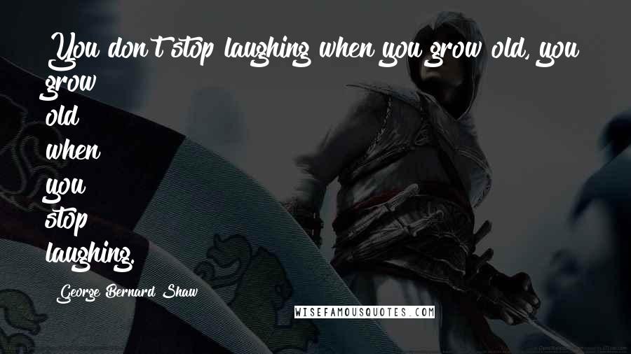 George Bernard Shaw Quotes: You don't stop laughing when you grow old, you grow old when you stop laughing.