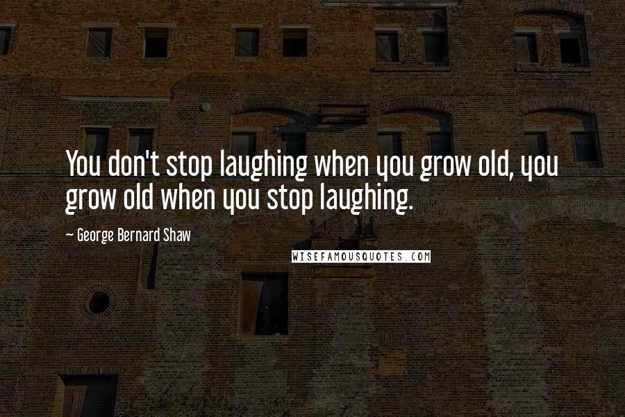 George Bernard Shaw Quotes: You don't stop laughing when you grow old, you grow old when you stop laughing.