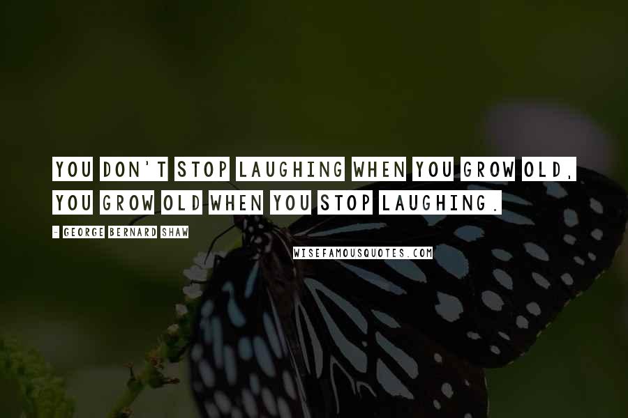 George Bernard Shaw Quotes: You don't stop laughing when you grow old, you grow old when you stop laughing.