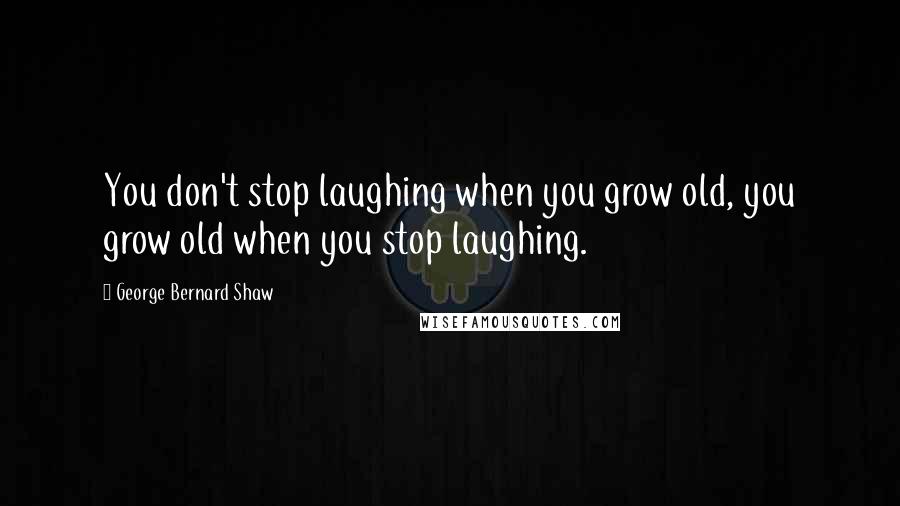 George Bernard Shaw Quotes: You don't stop laughing when you grow old, you grow old when you stop laughing.