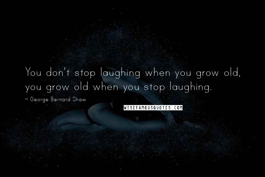 George Bernard Shaw Quotes: You don't stop laughing when you grow old, you grow old when you stop laughing.