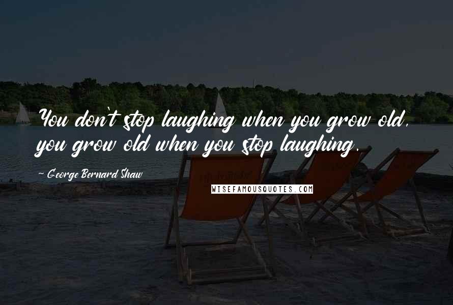 George Bernard Shaw Quotes: You don't stop laughing when you grow old, you grow old when you stop laughing.