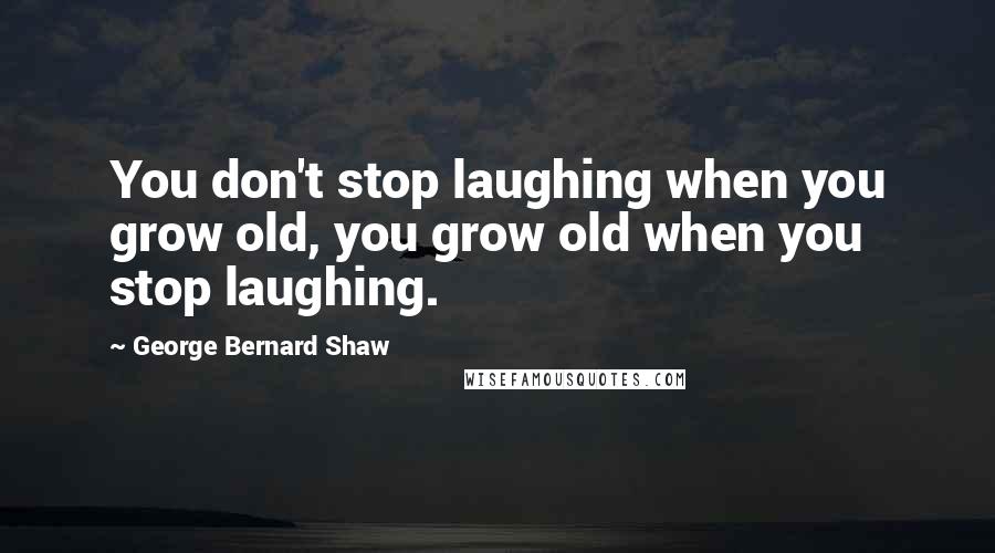 George Bernard Shaw Quotes: You don't stop laughing when you grow old, you grow old when you stop laughing.