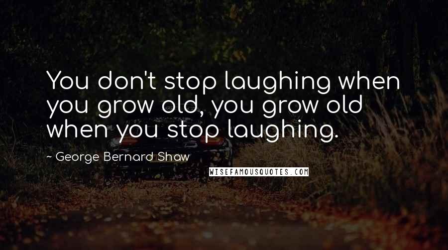 George Bernard Shaw Quotes: You don't stop laughing when you grow old, you grow old when you stop laughing.