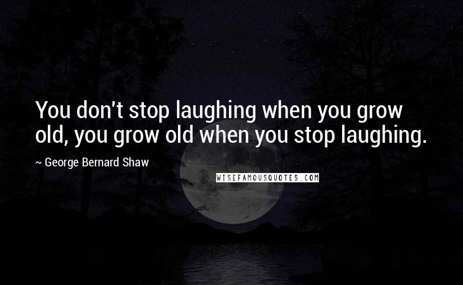 George Bernard Shaw Quotes: You don't stop laughing when you grow old, you grow old when you stop laughing.
