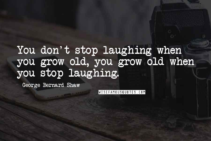 George Bernard Shaw Quotes: You don't stop laughing when you grow old, you grow old when you stop laughing.