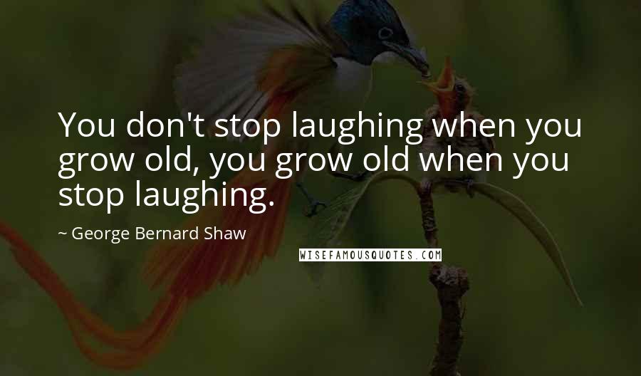 George Bernard Shaw Quotes: You don't stop laughing when you grow old, you grow old when you stop laughing.