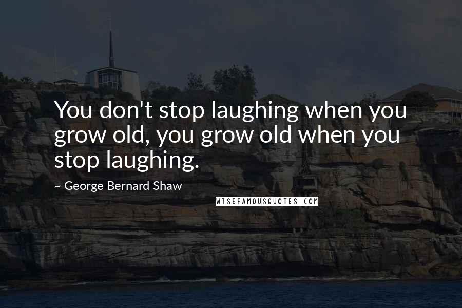 George Bernard Shaw Quotes: You don't stop laughing when you grow old, you grow old when you stop laughing.