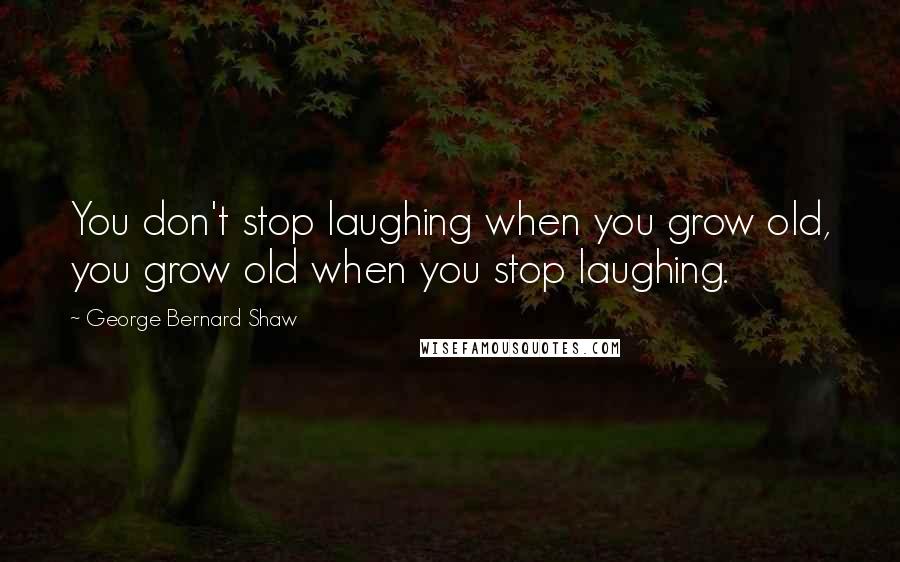 George Bernard Shaw Quotes: You don't stop laughing when you grow old, you grow old when you stop laughing.