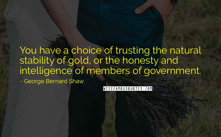 George Bernard Shaw Quotes: You have a choice of trusting the natural stability of gold, or the honesty and intelligence of members of government.