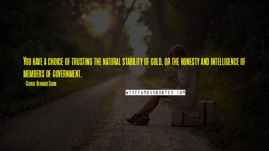 George Bernard Shaw Quotes: You have a choice of trusting the natural stability of gold, or the honesty and intelligence of members of government.