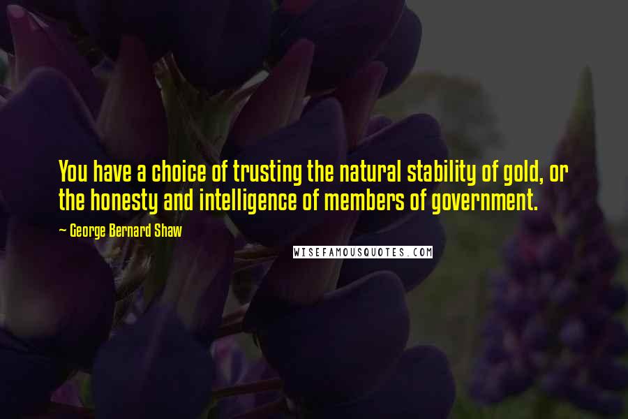 George Bernard Shaw Quotes: You have a choice of trusting the natural stability of gold, or the honesty and intelligence of members of government.