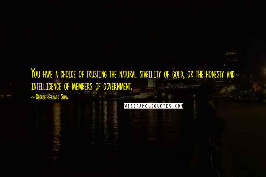 George Bernard Shaw Quotes: You have a choice of trusting the natural stability of gold, or the honesty and intelligence of members of government.