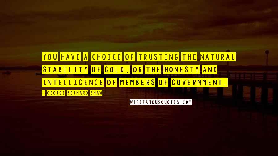 George Bernard Shaw Quotes: You have a choice of trusting the natural stability of gold, or the honesty and intelligence of members of government.