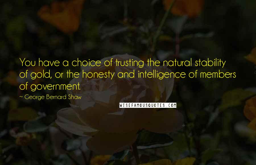 George Bernard Shaw Quotes: You have a choice of trusting the natural stability of gold, or the honesty and intelligence of members of government.