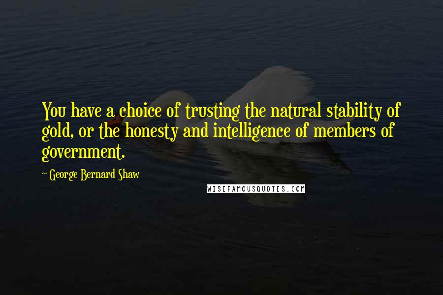 George Bernard Shaw Quotes: You have a choice of trusting the natural stability of gold, or the honesty and intelligence of members of government.