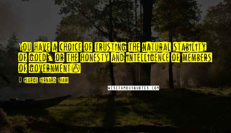 George Bernard Shaw Quotes: You have a choice of trusting the natural stability of gold, or the honesty and intelligence of members of government.