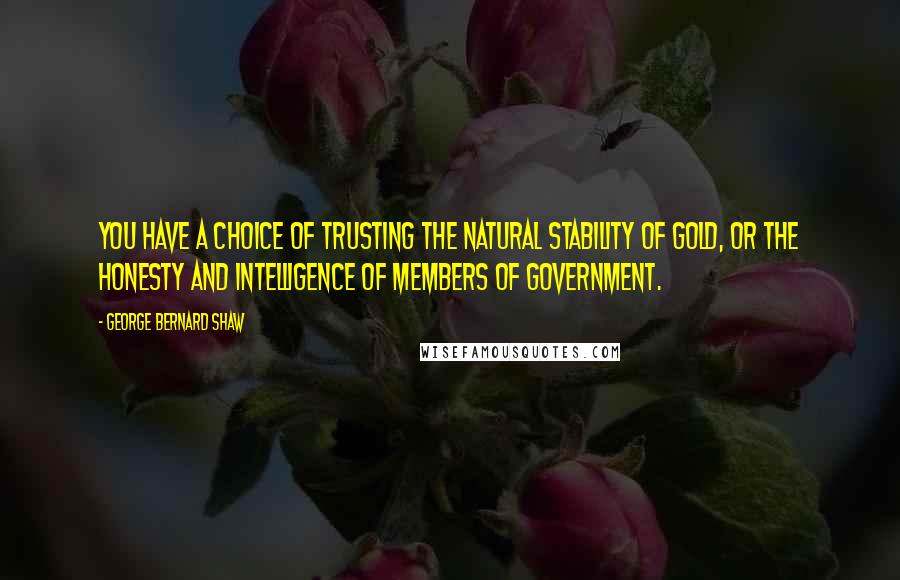 George Bernard Shaw Quotes: You have a choice of trusting the natural stability of gold, or the honesty and intelligence of members of government.