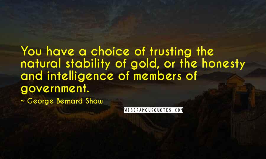 George Bernard Shaw Quotes: You have a choice of trusting the natural stability of gold, or the honesty and intelligence of members of government.