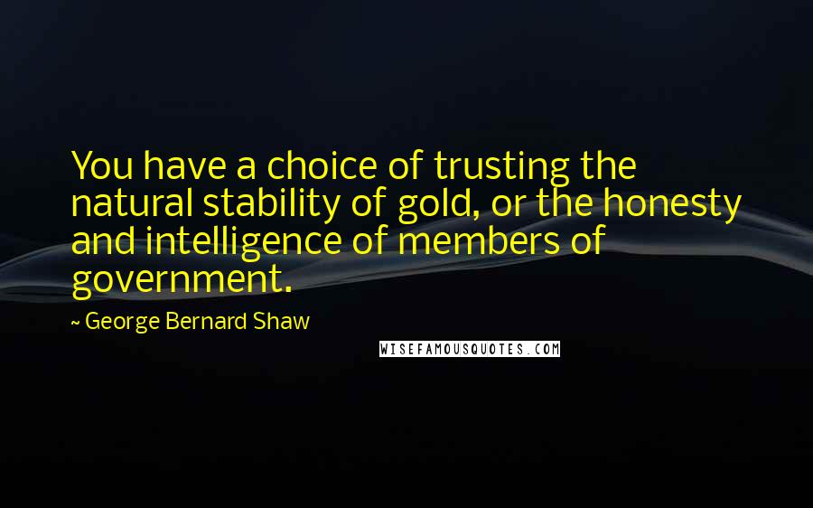 George Bernard Shaw Quotes: You have a choice of trusting the natural stability of gold, or the honesty and intelligence of members of government.