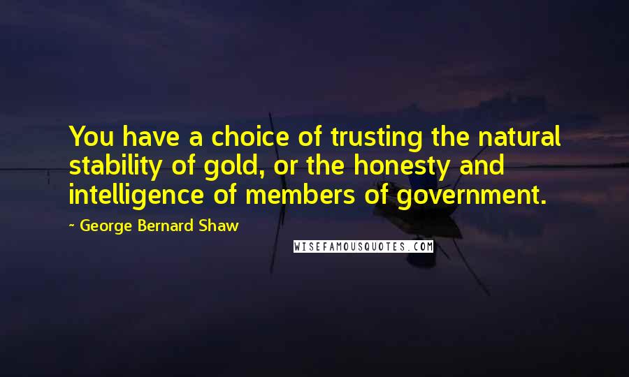 George Bernard Shaw Quotes: You have a choice of trusting the natural stability of gold, or the honesty and intelligence of members of government.