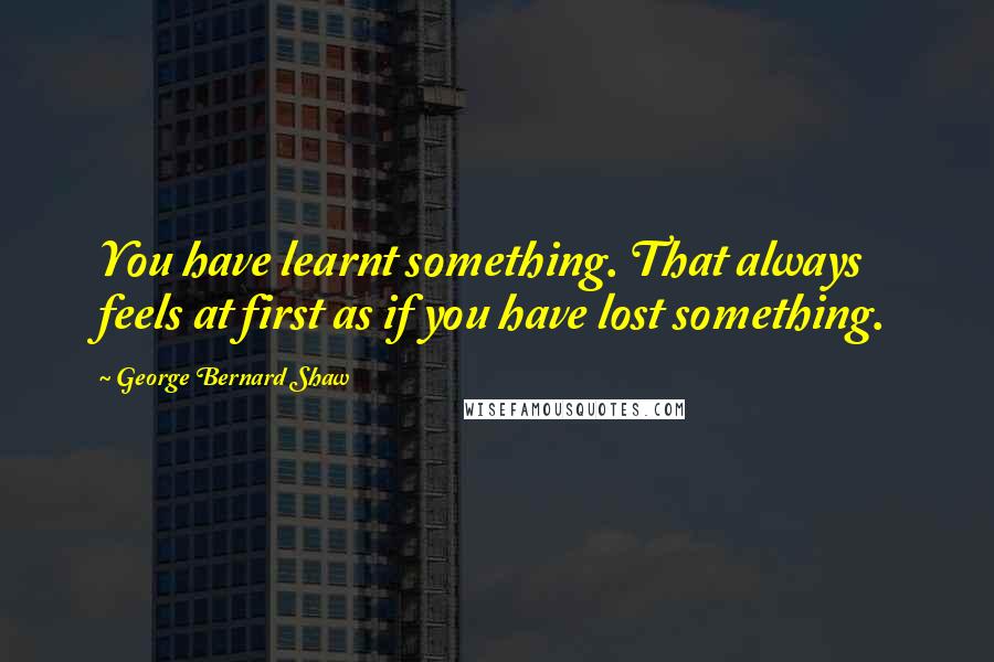 George Bernard Shaw Quotes: You have learnt something. That always feels at first as if you have lost something.