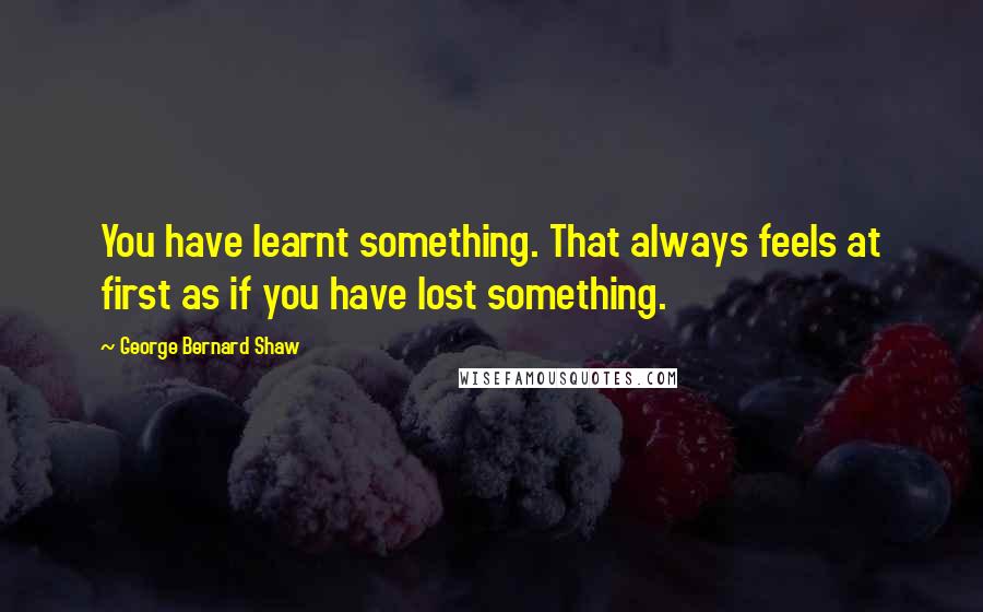 George Bernard Shaw Quotes: You have learnt something. That always feels at first as if you have lost something.