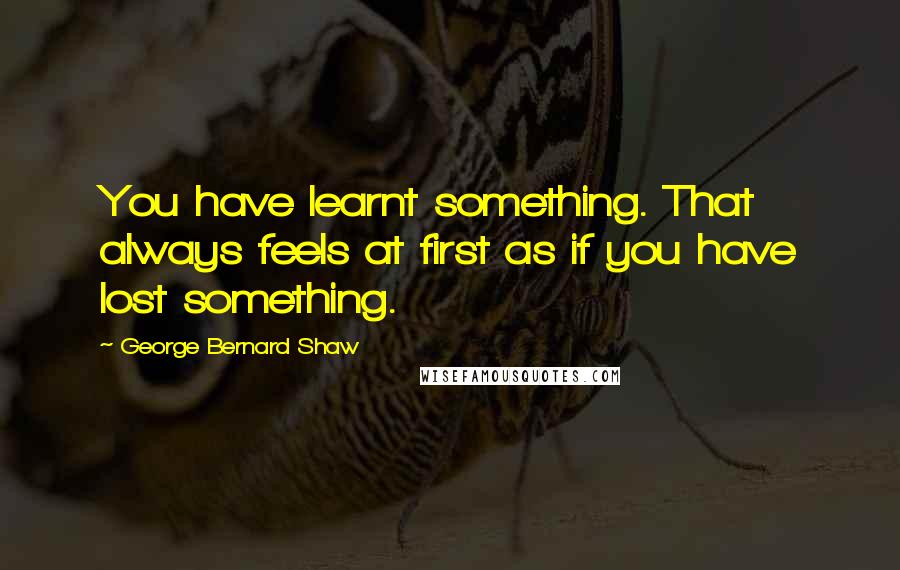 George Bernard Shaw Quotes: You have learnt something. That always feels at first as if you have lost something.