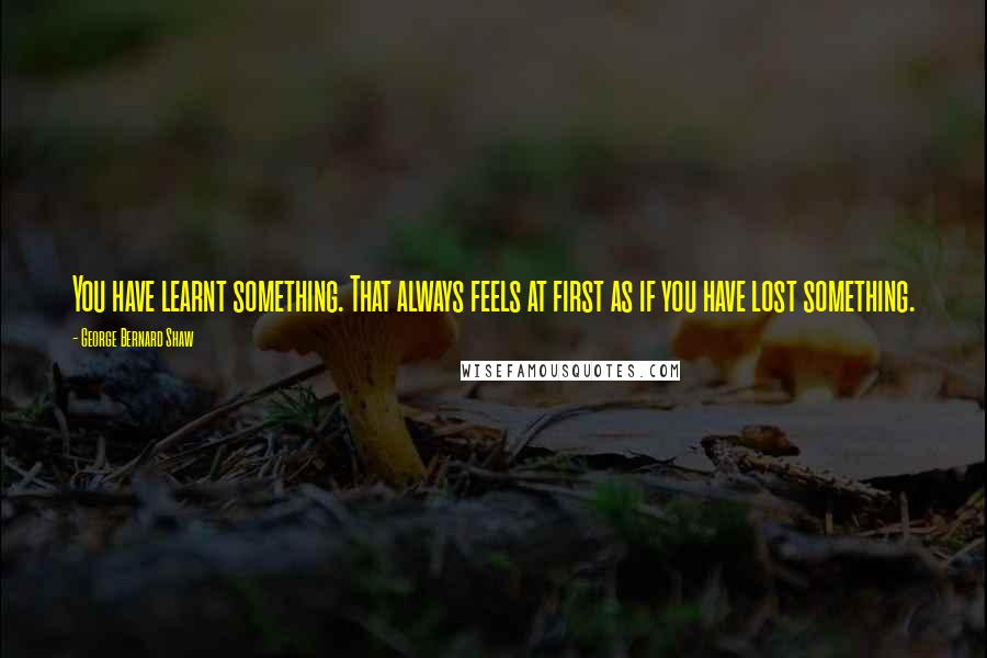 George Bernard Shaw Quotes: You have learnt something. That always feels at first as if you have lost something.