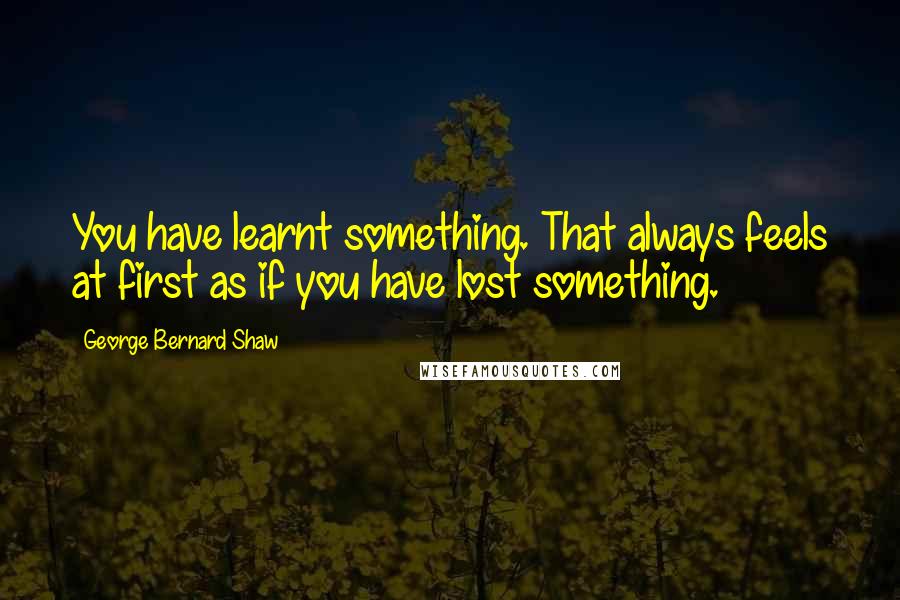 George Bernard Shaw Quotes: You have learnt something. That always feels at first as if you have lost something.