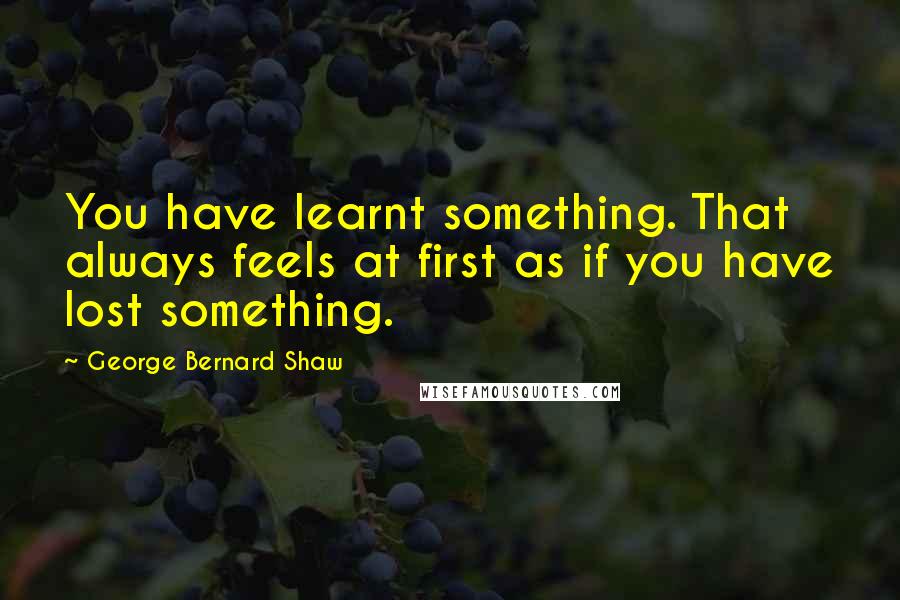 George Bernard Shaw Quotes: You have learnt something. That always feels at first as if you have lost something.
