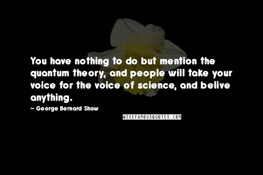 George Bernard Shaw Quotes: You have nothing to do but mention the quantum theory, and people will take your voice for the voice of science, and belive anything.