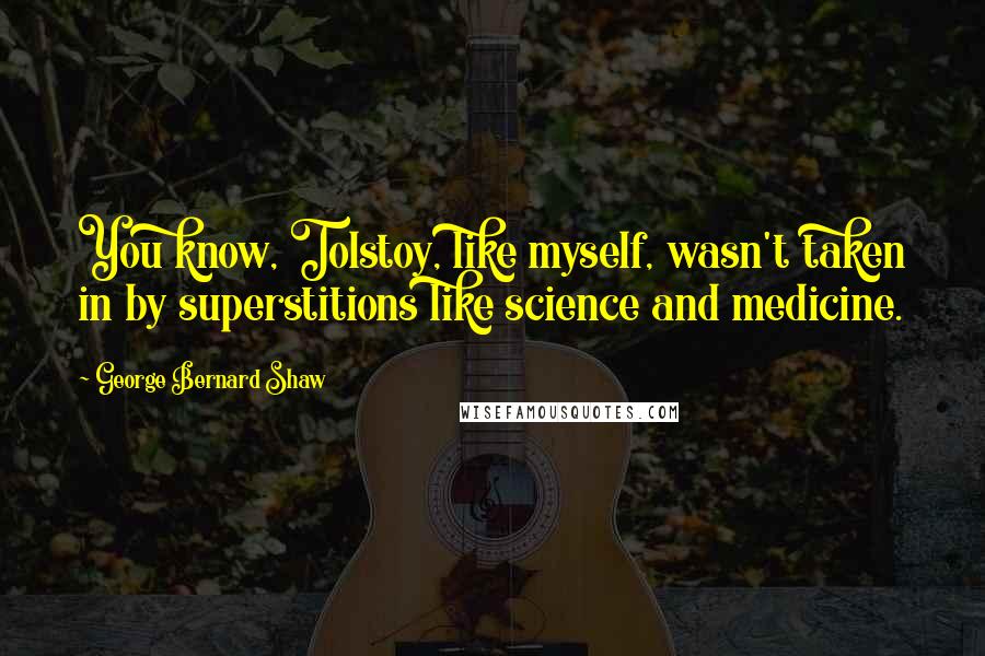 George Bernard Shaw Quotes: You know, Tolstoy, like myself, wasn't taken in by superstitions like science and medicine.