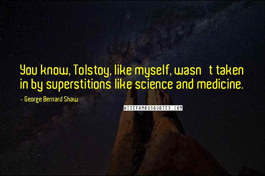 George Bernard Shaw Quotes: You know, Tolstoy, like myself, wasn't taken in by superstitions like science and medicine.